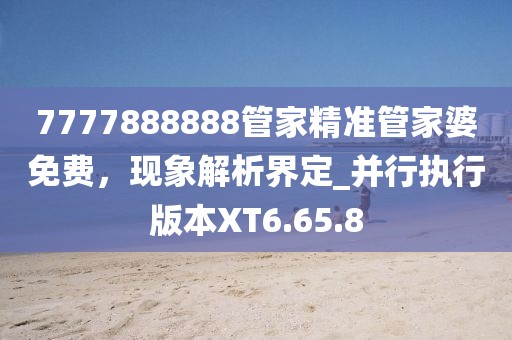 7777888888管家精准管家婆免费，现象解析界定_并行执行版本XT6.65.8