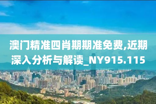 澳门精准四肖期期准免费,近期深入分析与解读_NY915.115