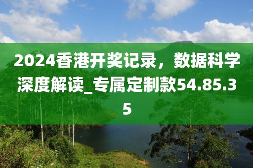 2024香港开奖记录，数据科学深度解读_专属定制款54.85.35