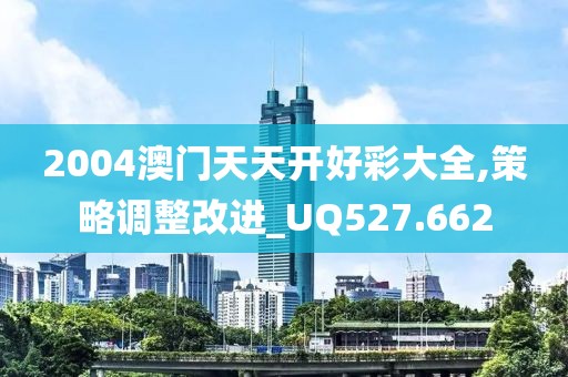 2004澳门天天开好彩大全,策略调整改进_UQ527.662