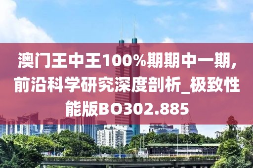 澳门王中王100%期期中一期,前沿科学研究深度剖析_极致性能版BO302.885