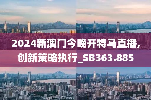 2024新澳门今晚开特马直播,创新策略执行_SB363.885