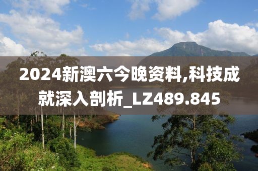 2024新澳六今晚资料,科技成就深入剖析_LZ489.845
