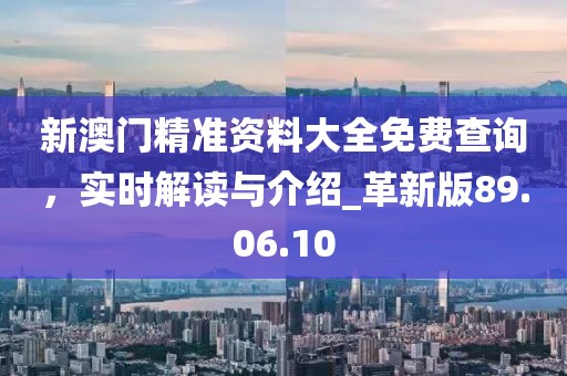 新澳门精准资料大全免费查询，实时解读与介绍_革新版89.06.10
