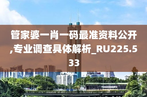 管家婆一肖一码最准资料公开,专业调查具体解析_RU225.533