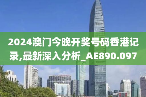 2024澳门今晚开奖号码香港记录,最新深入分析_AE890.097