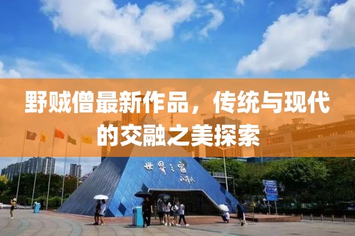 野贼僧最新作品，传统与现代的交融之美探索