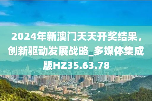 2024年新澳门天天开奖结果，创新驱动发展战略_多媒体集成版HZ35.63.78
