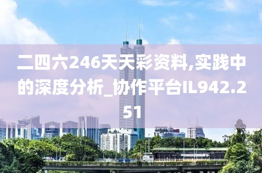 二四六246天天彩资料,实践中的深度分析_协作平台IL942.251