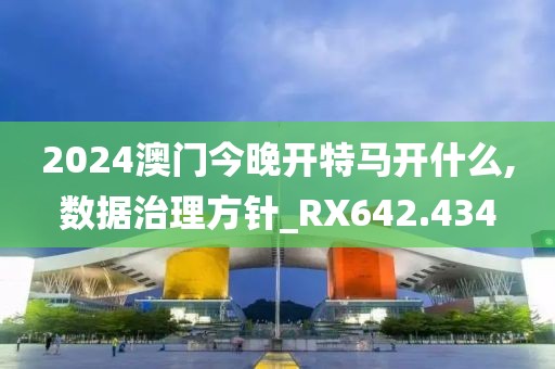 2024澳门今晚开特马开什么,数据治理方针_RX642.434