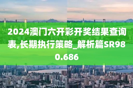 2024澳门六开彩开奖结果查询表,长期执行策略_解析篇SR980.686