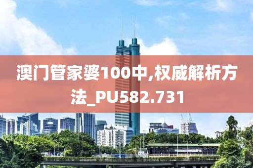 澳门管家婆100中,权威解析方法_PU582.731