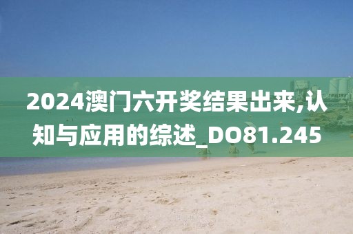 2024澳门六开奖结果出来,认知与应用的综述_DO81.245