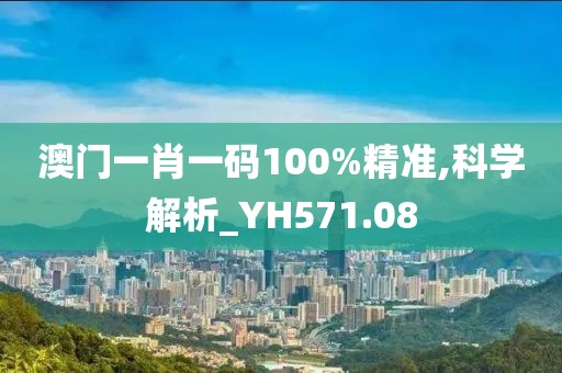 澳门一肖一码100%精准,科学解析_YH571.08