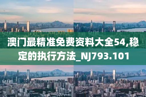 澳门最精准免费资料大全54,稳定的执行方法_NJ793.101