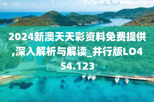 2024新澳天天彩资料免费提供,深入解析与解读_并行版LO454.123