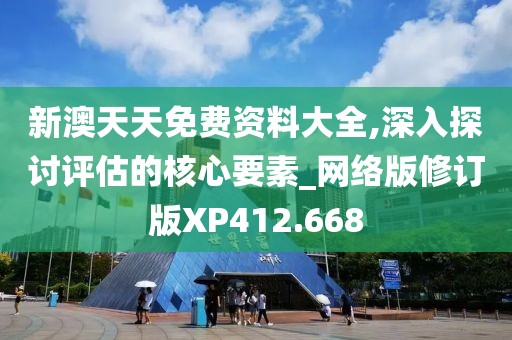 新澳天天免费资料大全,深入探讨评估的核心要素_网络版修订版XP412.668