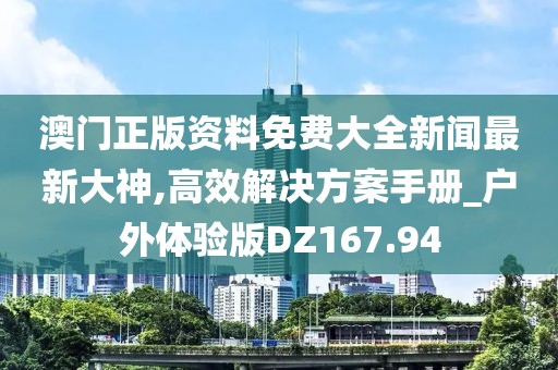 澳门正版资料免费大全新闻最新大神,高效解决方案手册_户外体验版DZ167.94