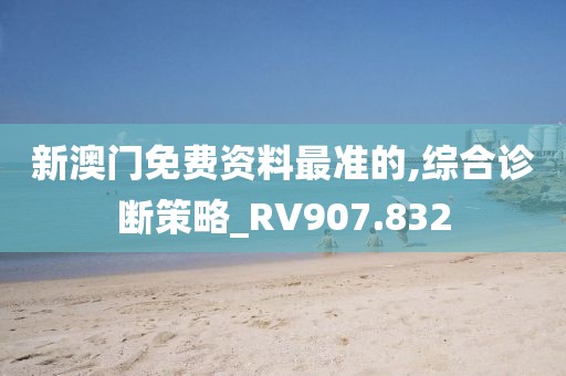 新澳门免费资料最准的,综合诊断策略_RV907.832