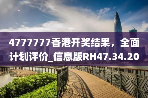 4777777香港开奖结果，全面计划评价_信息版RH47.34.20