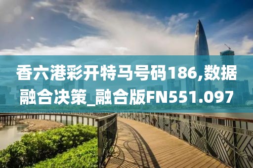 香六港彩开特马号码186,数据融合决策_融合版FN551.097