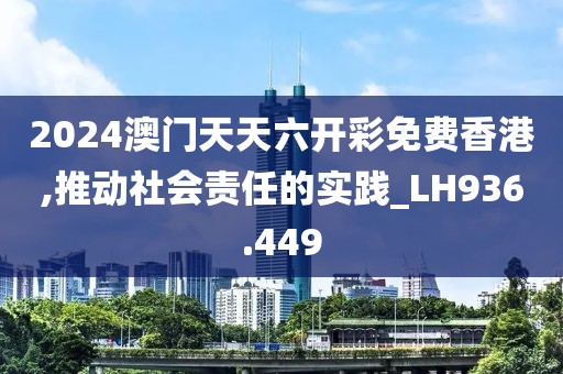 2024澳门天天六开彩免费香港,推动社会责任的实践_LH936.449