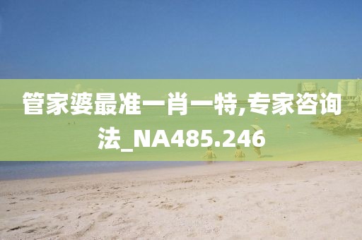 管家婆最准一肖一特,专家咨询法_NA485.246