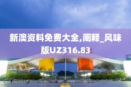 新澳资料免费大全,阐释_风味版UZ316.83