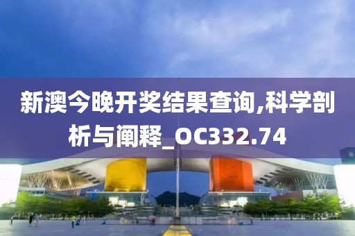 新澳今晚开奖结果查询,科学剖析与阐释_OC332.74
