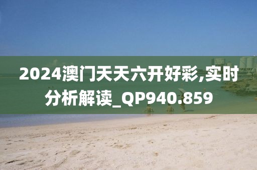 2024澳门天天六开好彩,实时分析解读_QP940.859