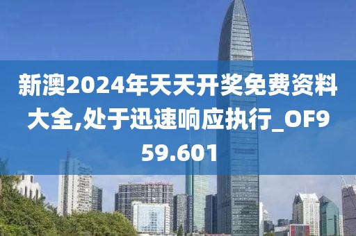 新澳2024年天天开奖免费资料大全,处于迅速响应执行_OF959.601