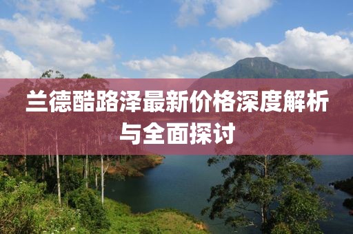 兰德酷路泽最新价格深度解析与全面探讨