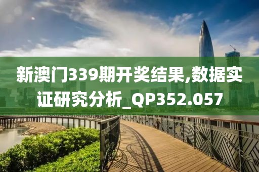 新澳门339期开奖结果,数据实证研究分析_QP352.057