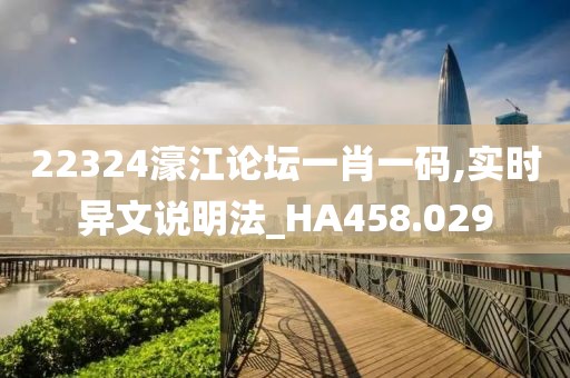 22324濠江论坛一肖一码,实时异文说明法_HA458.029