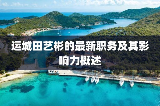 运城田艺彬的最新职务及其影响力概述