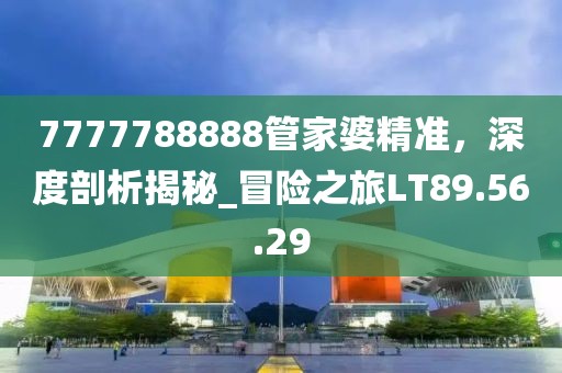 7777788888管家婆精准，深度剖析揭秘_冒险之旅LT89.56.29