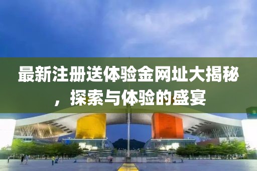 最新注册送体验金网址大揭秘，探索与体验的盛宴