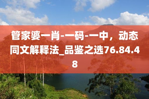 管家婆一肖-一码-一中，动态同文解释法_品鉴之选76.84.48