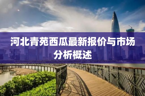 河北青苑西瓜最新报价与市场分析概述
