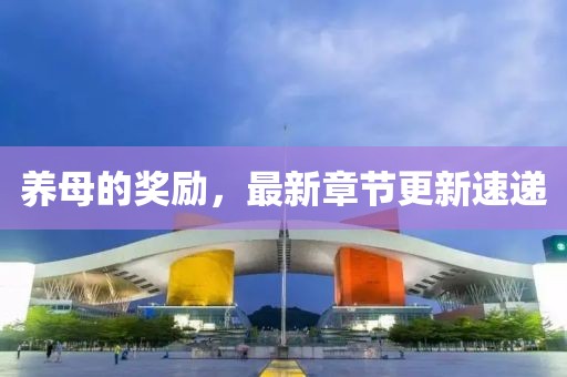 养母的奖励，最新章节更新速递
