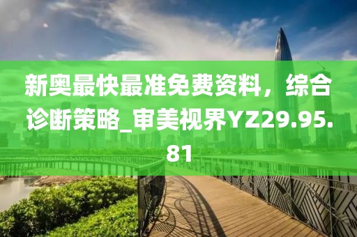 新奥最快最准免费资料，综合诊断策略_审美视界YZ29.95.81