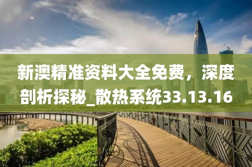 新澳精准资料大全免费，深度剖析探秘_散热系统33.13.16