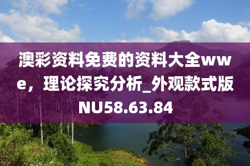 澳彩资料免费的资料大全wwe，理论探究分析_外观款式版NU58.63.84