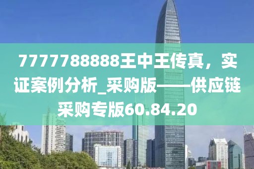 7777788888王中王传真，实证案例分析_采购版——供应链采购专版60.84.20