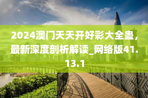 2024澳门天天开好彩大全蛊，最新深度剖析解读_网络版41.13.1