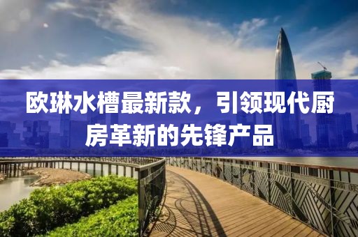 欧琳水槽最新款，引领现代厨房革新的先锋产品