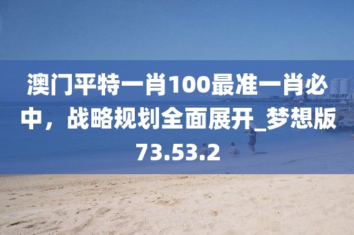 澳门平特一肖100最准一肖必中，战略规划全面展开_梦想版73.53.2