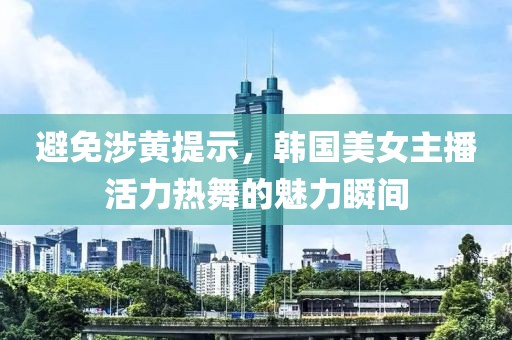 避免涉黄提示，韩国美女主播活力热舞的魅力瞬间