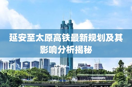 延安至太原高铁最新规划及其影响分析揭秘