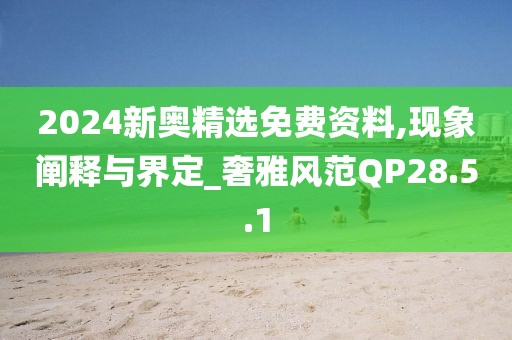 2024新奥精选免费资料,现象阐释与界定_奢雅风范QP28.5.1